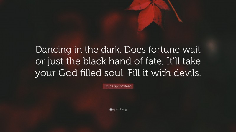 Bruce Springsteen Quote: “Dancing in the dark. Does fortune wait or just the black hand of fate, It’ll take your God filled soul. Fill it with devils.”