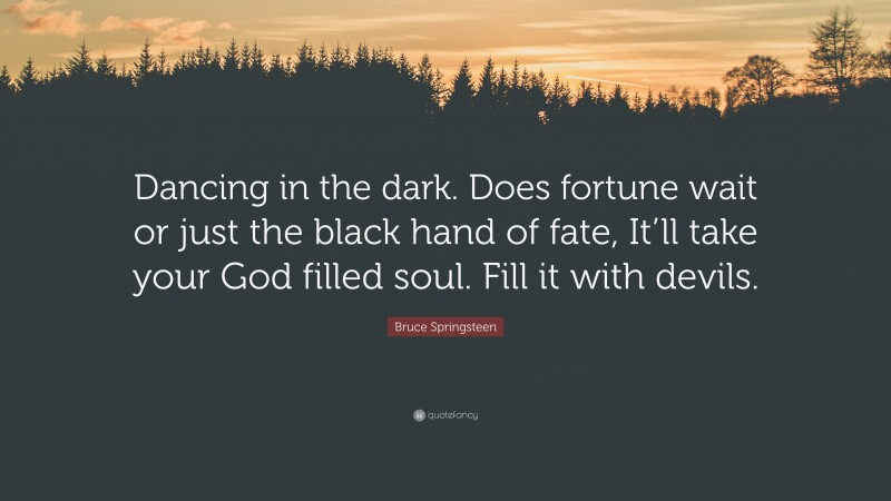 Bruce Springsteen Quote: “Dancing in the dark. Does fortune wait or just the black hand of fate, It’ll take your God filled soul. Fill it with devils.”