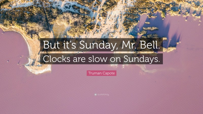 Truman Capote Quote: “But it’s Sunday, Mr. Bell. Clocks are slow on Sundays.”