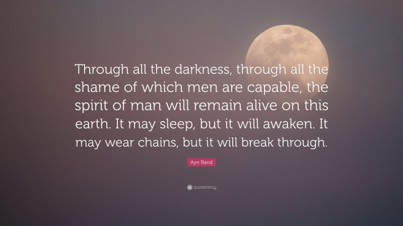 Ayn Rand Quote: “Through all the darkness, through all the shame of which men are capable, the spirit of man will remain alive on this earth. It may sleep, but it will awaken. It may wear chains, but it will break through.”