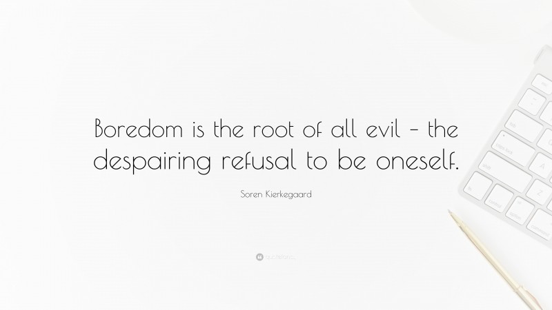 Soren Kierkegaard Quote: “Boredom is the root of all evil – the despairing refusal to be oneself.”