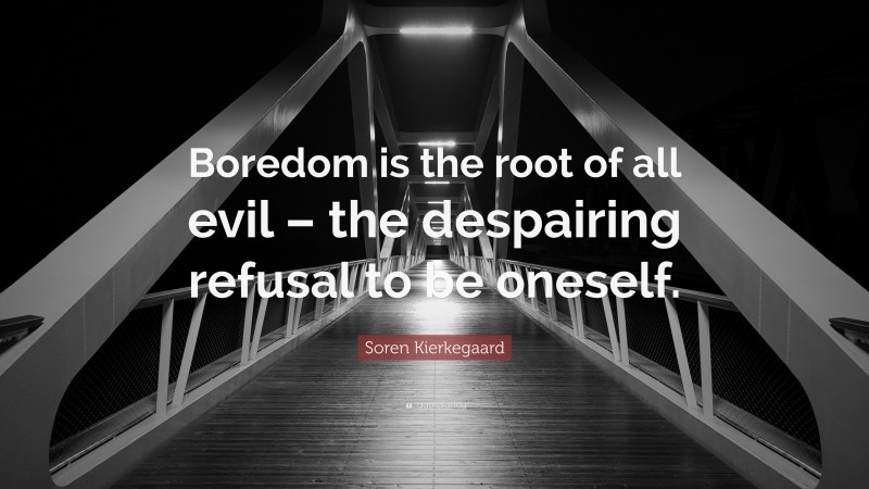 Soren Kierkegaard Quote: “Boredom is the root of all evil – the despairing refusal to be oneself.”