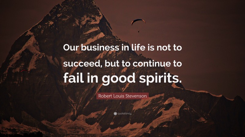 Robert Louis Stevenson Quote: “Our business in life is not to succeed, but to continue to fail in good spirits.”