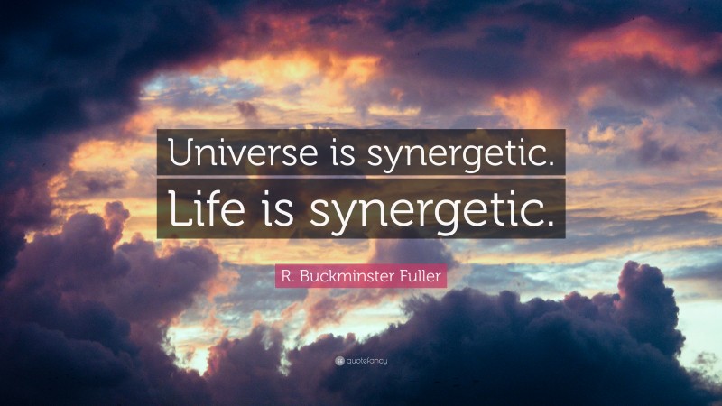 R. Buckminster Fuller Quote: “Universe is synergetic. Life is synergetic.”