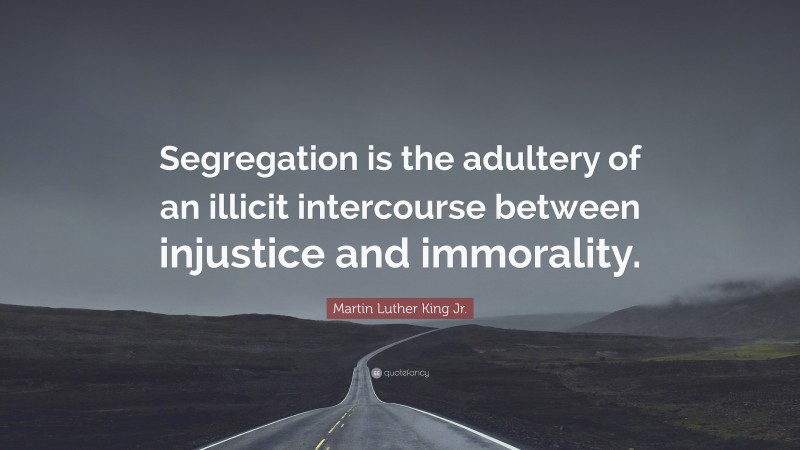 Martin Luther King Jr. Quote: “Segregation is the adultery of an illicit intercourse between injustice and immorality.”
