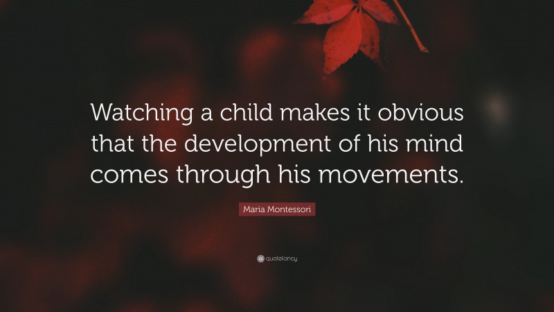 Maria Montessori Quote: “Watching a child makes it obvious that the development of his mind comes through his movements.”