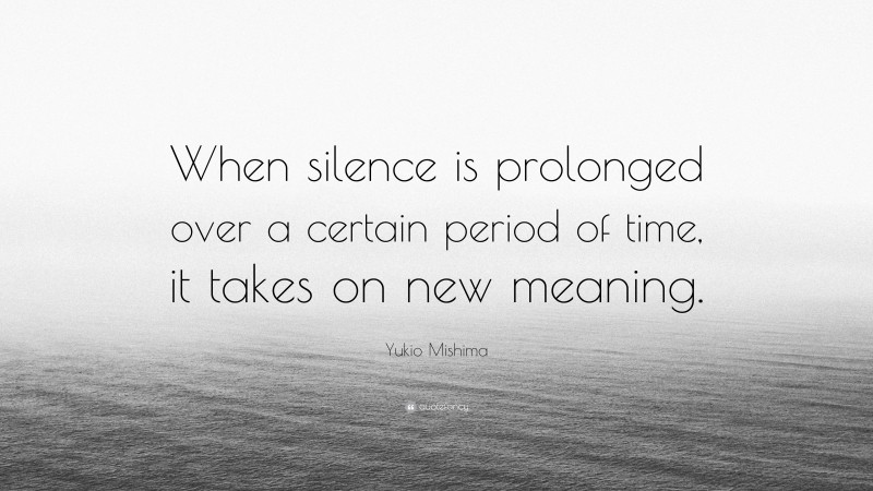 Yukio Mishima Quote: “When silence is prolonged over a certain period of time, it takes on new meaning.”