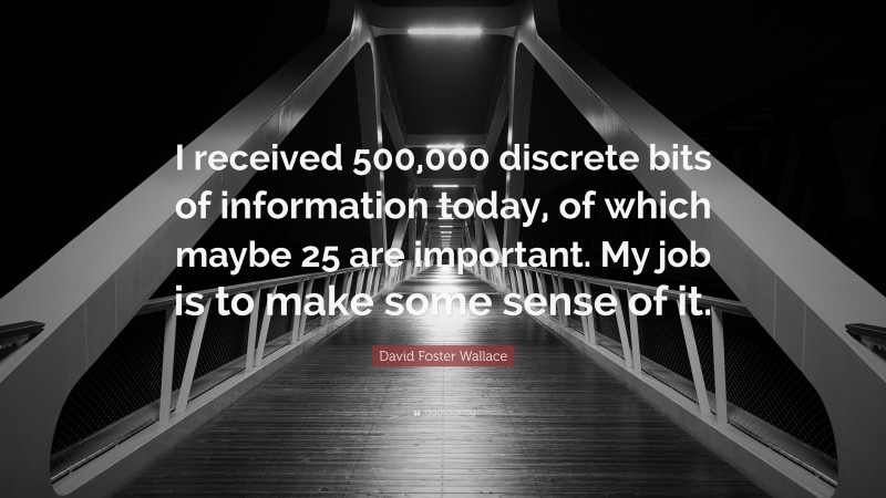David Foster Wallace Quote: “I received 500,000 discrete bits of information today, of which maybe 25 are important. My job is to make some sense of it.”