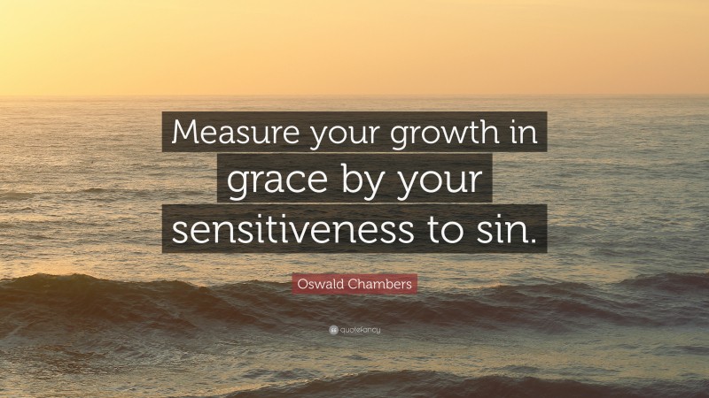 Oswald Chambers Quote: “Measure your growth in grace by your sensitiveness to sin.”
