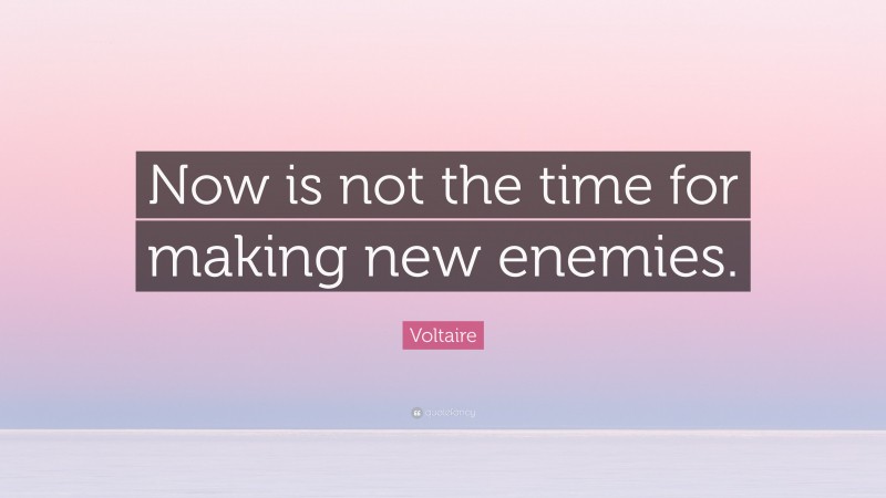 Voltaire Quote: “Now is not the time for making new enemies.”