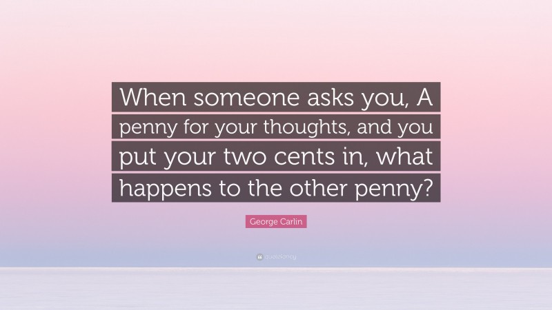 George Carlin Quote: “When someone asks you, A penny for your thoughts, and you put your two cents in, what happens to the other penny?”