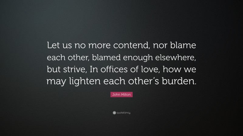 John Milton Quote: “Let us no more contend, nor blame each other, blamed enough elsewhere, but strive, In offices of love, how we may lighten each other’s burden.”