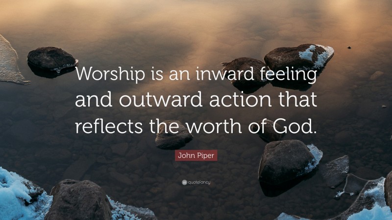 John Piper Quote: “Worship is an inward feeling and outward action that reflects the worth of God.”