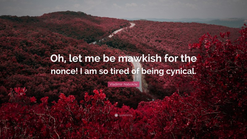 Vladimir Nabokov Quote: “Oh, let me be mawkish for the nonce! I am so tired of being cynical.”