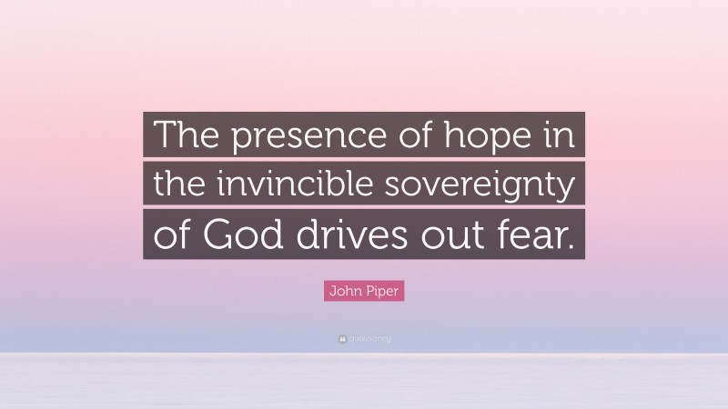 John Piper Quote: “The presence of hope in the invincible sovereignty of God drives out fear.”