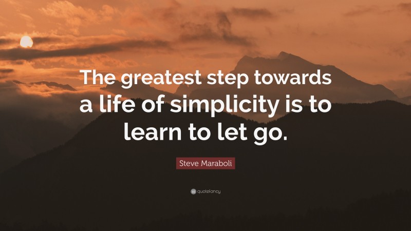 Steve Maraboli Quote: “The greatest step towards a life of simplicity is to learn to let go.”