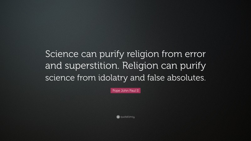 Pope John Paul II Quote: “Science can purify religion from error and superstition. Religion can purify science from idolatry and false absolutes.”