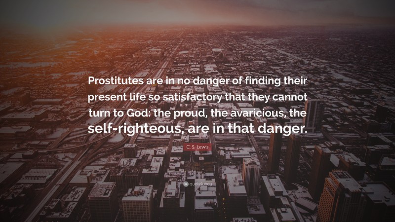 C. S. Lewis Quote: “Prostitutes are in no danger of finding their present life so satisfactory that they cannot turn to God: the proud, the avaricious, the self-righteous, are in that danger.”