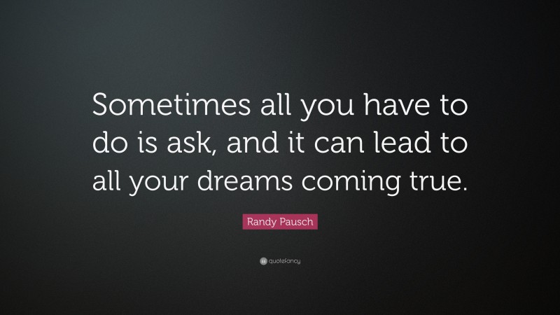 Randy Pausch Quote: “Sometimes all you have to do is ask, and it can lead to all your dreams coming true.”