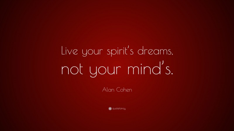 Alan Cohen Quote: “Live your spirit’s dreams, not your mind’s.”