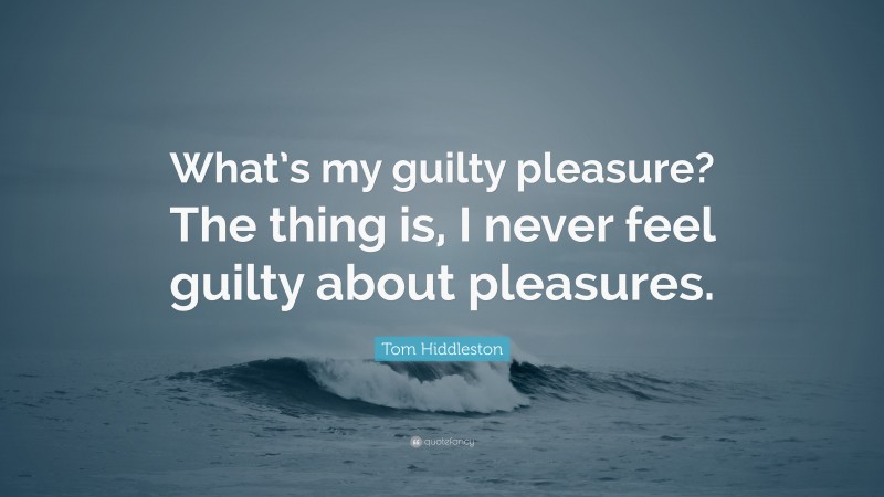 Tom Hiddleston Quote: “What’s my guilty pleasure? The thing is, I never feel guilty about pleasures.”