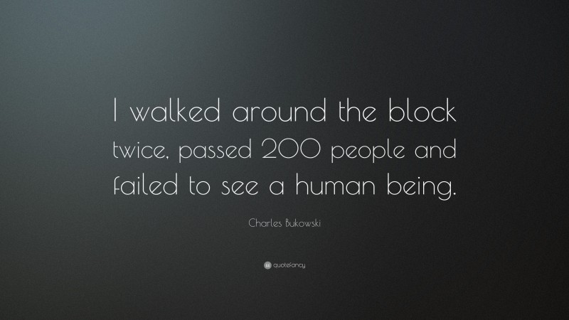 Charles Bukowski Quote: “I walked around the block twice, passed 200 people and failed to see a human being.”