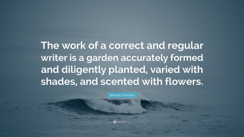 Samuel Johnson Quote: “The work of a correct and regular writer is a garden accurately formed and diligently planted, varied with shades, and scented with flowers.”
