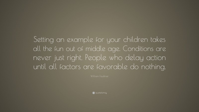 William Faulkner Quote: “Setting an example for your children takes all the fun out of middle age. Conditions are never just right. People who delay action until all factors are favorable do nothing.”