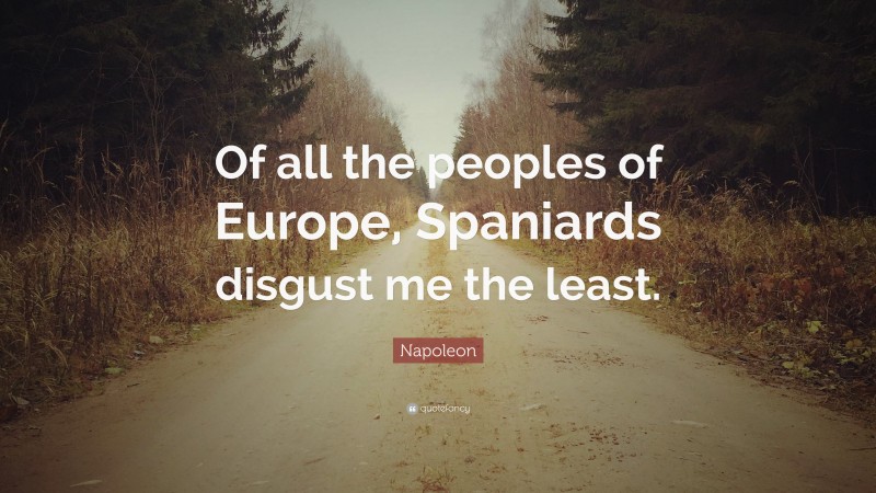 Napoleon Quote: “Of all the peoples of Europe, Spaniards disgust me the least.”
