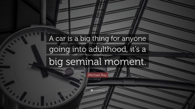 Michael Bay Quote: “A car is a big thing for anyone going into adulthood, it’s a big seminal moment.”