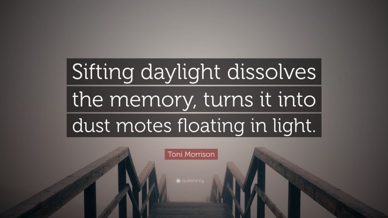 Toni Morrison Quote: “Sifting daylight dissolves the memory, turns it into dust motes floating in light.”