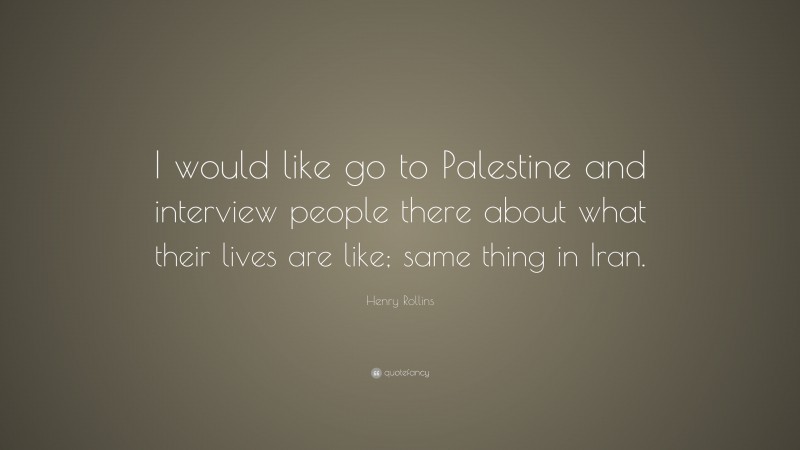 Henry Rollins Quote: “I would like go to Palestine and interview people there about what their lives are like; same thing in Iran.”