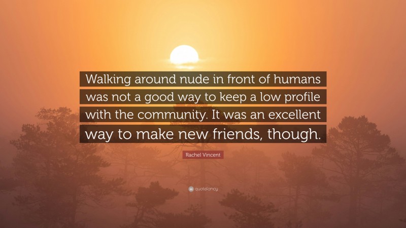 Rachel Vincent Quote: “Walking around nude in front of humans was not a good way to keep a low profile with the community. It was an excellent way to make new friends, though.”
