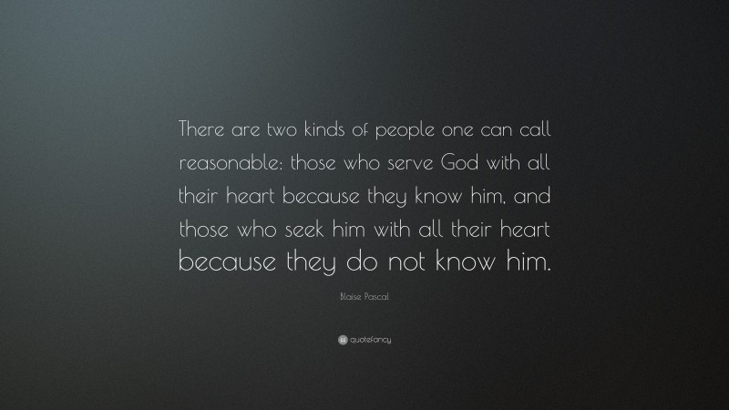 Blaise Pascal Quote: “There are two kinds of people one can call reasonable: those who serve God with all their heart because they know him, and those who seek him with all their heart because they do not know him.”