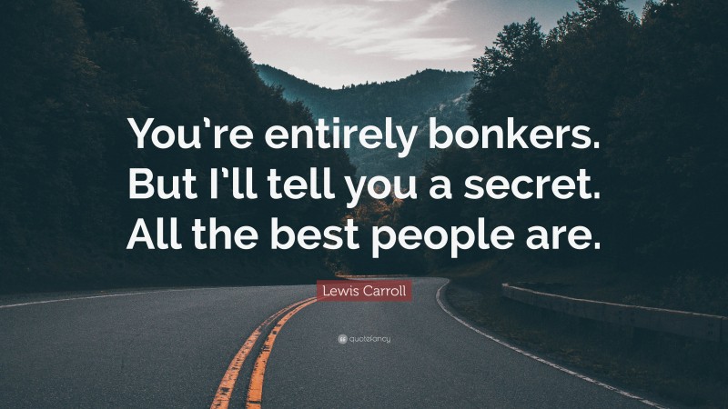 Lewis Carroll Quote: “You’re entirely bonkers. But I’ll tell you a secret. All the best people are.”