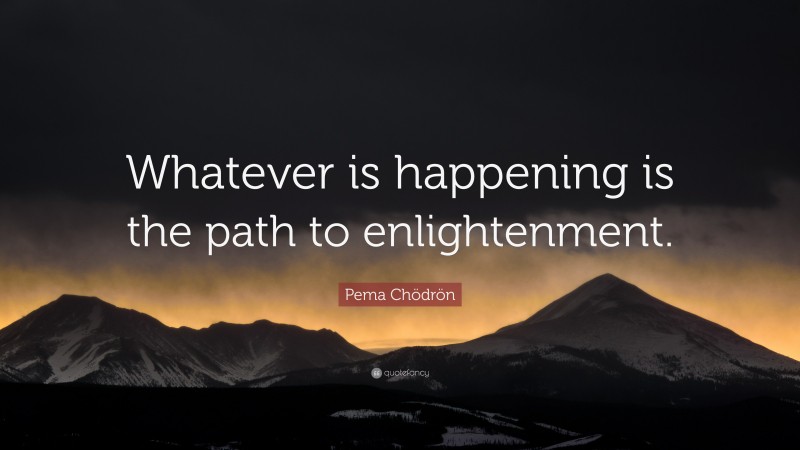 Pema Chödrön Quote: “Whatever is happening is the path to enlightenment.”
