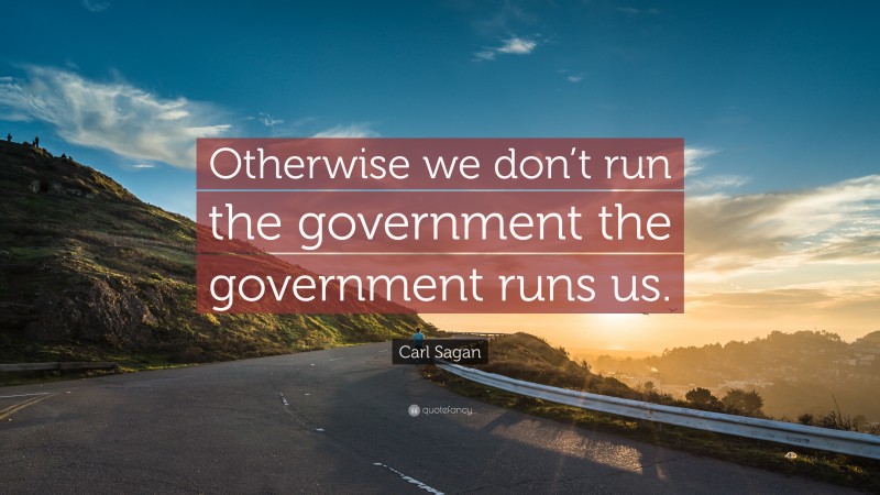 Carl Sagan Quote: “Otherwise we don’t run the government the government runs us.”
