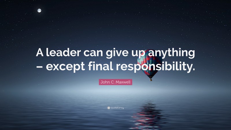 John C. Maxwell Quote: “A leader can give up anything – except final responsibility.”