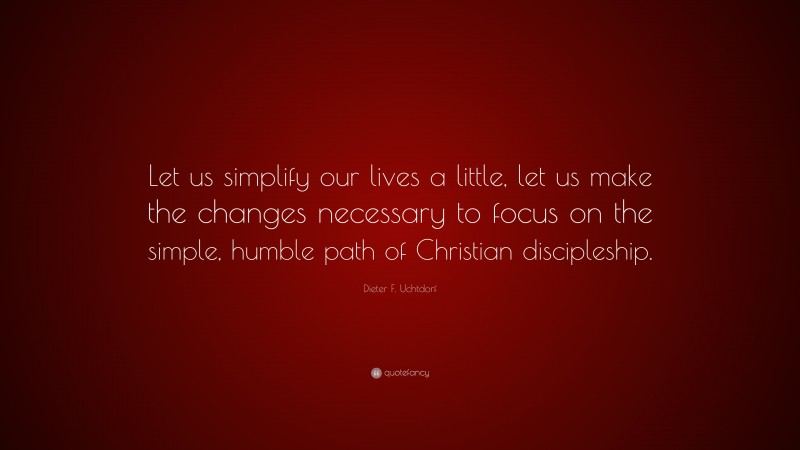 Dieter F. Uchtdorf Quote: “Let us simplify our lives a little, let us make the changes necessary to focus on the simple, humble path of Christian discipleship.”