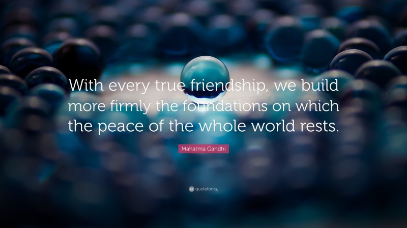 Mahatma Gandhi Quote: “With every true friendship, we build more firmly the foundations on which the peace of the whole world rests.”