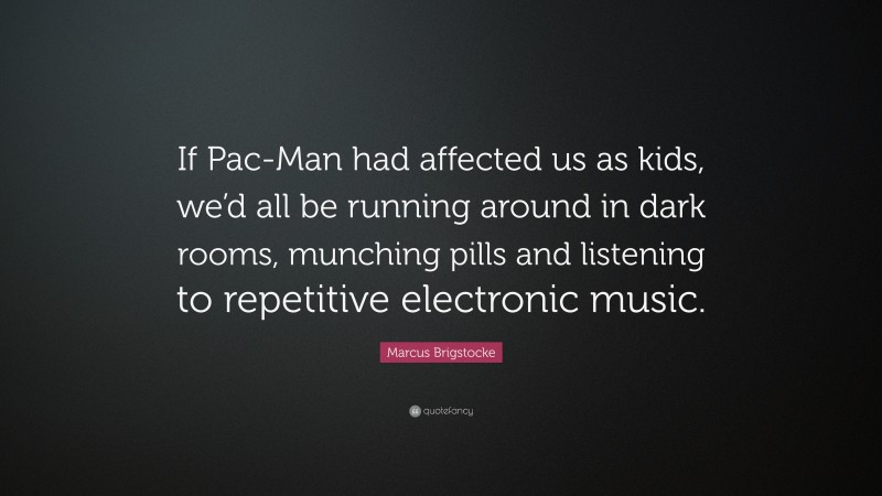 Marcus Brigstocke Quote: “If Pac-Man had affected us as kids, we’d all be running around in dark rooms, munching pills and listening to repetitive electronic music.”