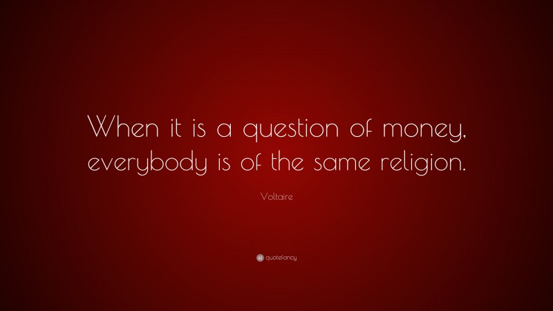 Voltaire Quote: “When it is a question of money, everybody is of the same religion.”