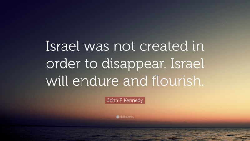 John F. Kennedy Quote: “Israel was not created in order to disappear. Israel will endure and flourish.”