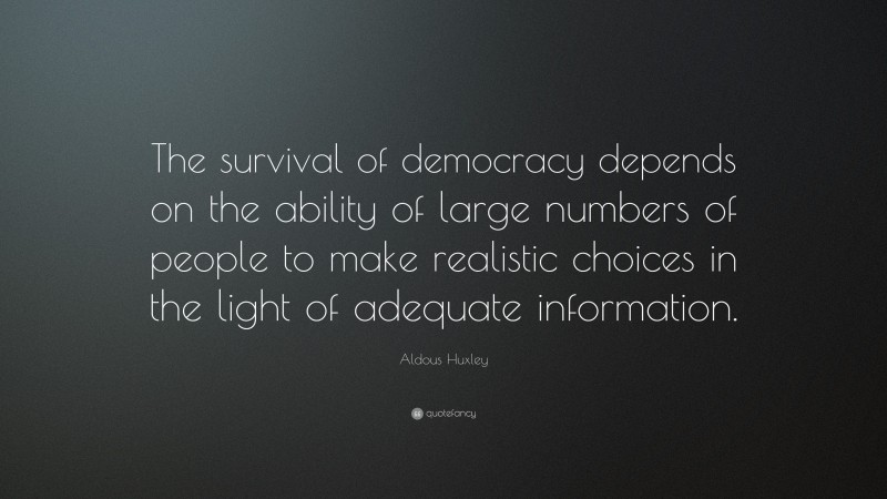 Aldous Huxley Quote: “The survival of democracy depends on the ability of large numbers of people to make realistic choices in the light of adequate information.”