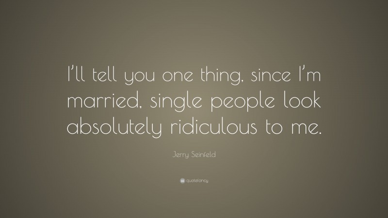 Jerry Seinfeld Quote: “I’ll tell you one thing, since I’m married, single people look absolutely ridiculous to me.”