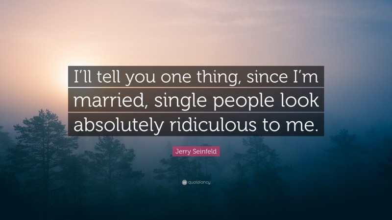 Jerry Seinfeld Quote: “I’ll tell you one thing, since I’m married, single people look absolutely ridiculous to me.”