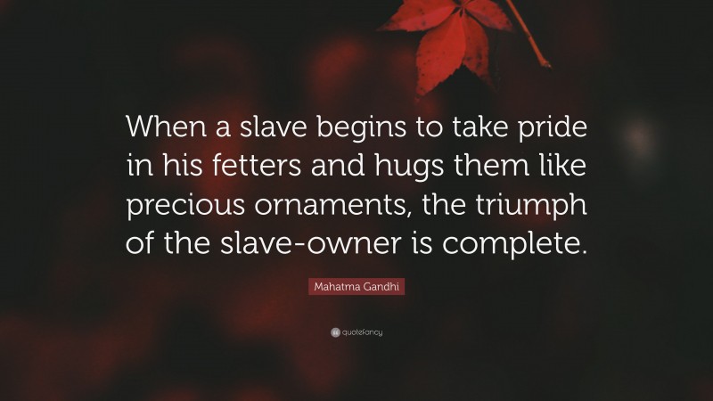Mahatma Gandhi Quote: “When a slave begins to take pride in his fetters and hugs them like precious ornaments, the triumph of the slave-owner is complete.”