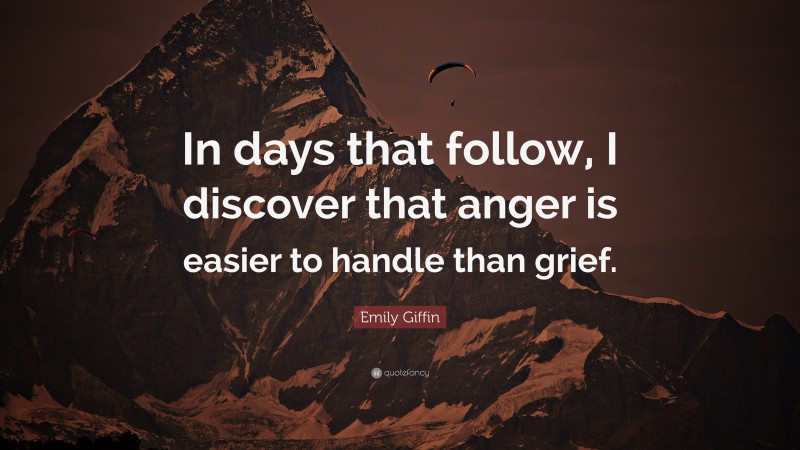 Emily Giffin Quote: “In days that follow, I discover that anger is easier to handle than grief.”