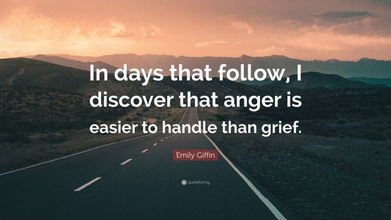Emily Giffin Quote: “In days that follow, I discover that anger is easier to handle than grief.”