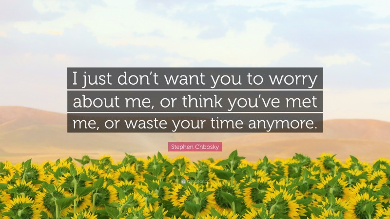 Stephen Chbosky Quote: “I just don’t want you to worry about me, or think you’ve met me, or waste your time anymore.”